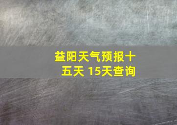 益阳天气预报十五天 15天查询